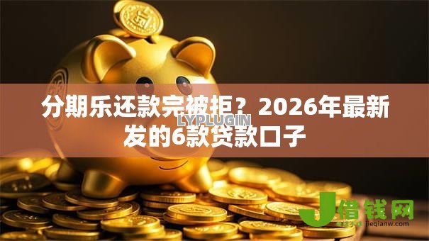 分期乐还款完被拒?2026年最新发的6款贷款口子 分期乐还款完被拒?2026年最新发的6款贷款口子