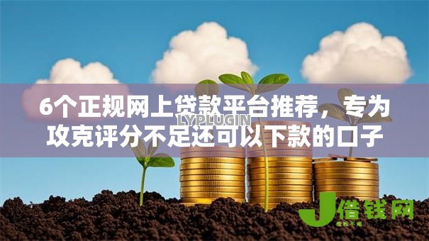 6个正规网上贷款平台推荐,专为攻克评分不足还可以下款的口子难题 6个正规网上贷款平台推荐,专为攻克评分不足还可以下款的口子难题