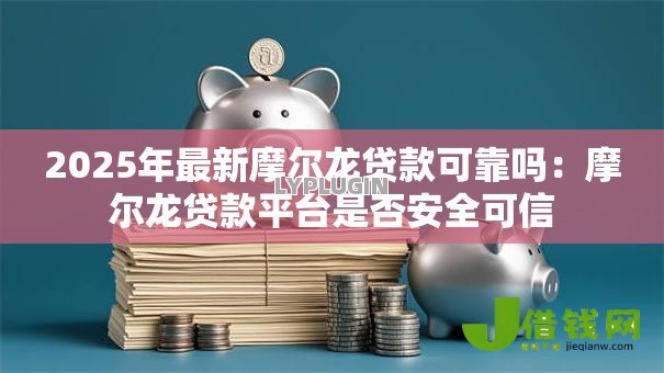 2025年最新摩尔龙贷款可靠吗：摩尔龙贷款平台是否安全可信