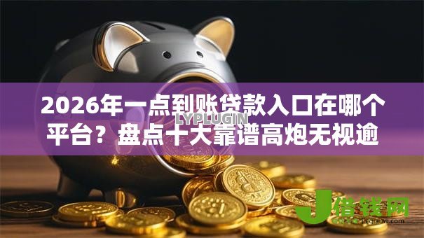 2026年一点到账贷款入口在哪个平台?盘点十大靠谱高炮无视逾期能下的软件 2026年一点到账贷款入口在哪个平台?盘点十大靠谱高炮无视逾期能下的软件