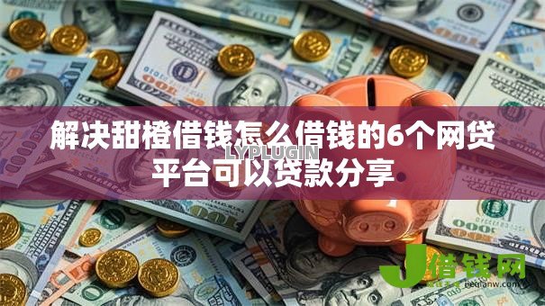 解决甜橙借钱怎么借钱的6个网贷平台可以贷款分享 解决甜橙借钱怎么借钱的6个网贷平台可以贷款分享