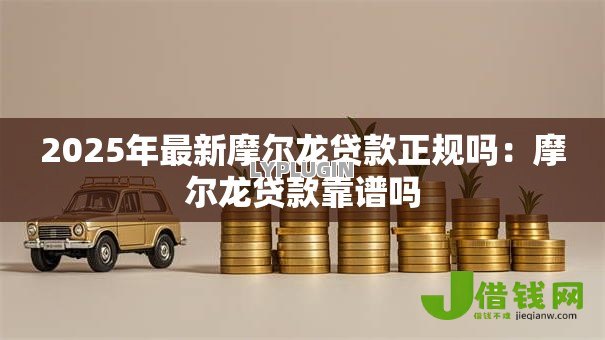 2025年最新摩尔龙贷款正规吗:摩尔龙贷款靠谱吗 2025年最新摩尔龙贷款正规吗:摩尔龙贷款靠谱吗
