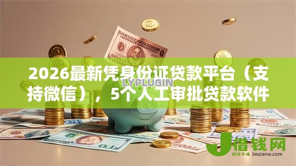 2026最新凭身份证贷款平台(支持微信),5个人工审批贷款软件无私分享 2026最新凭身份证贷款平台(支持微信),5个人工审批贷款软件无私分享