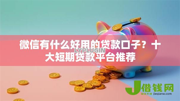 微信有什么好用的贷款口子？十大短期贷款平台推荐