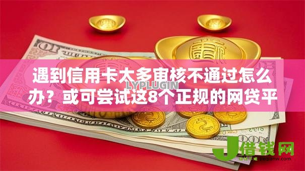 遇到信用卡太多审核不通过怎么办?或可尝试这8个正规的网贷平台 遇到信用卡太多审核不通过怎么办?或可尝试这8个正规的网贷平台