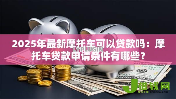 2025年最新摩托车可以贷款吗：摩托车贷款申请条件有哪些？