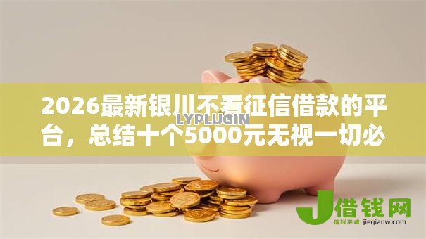 2026最新银川不看征信借款的平台,总结十个5000元无视一切必下款的口子! 2026最新银川不看征信借款的平台,总结十个5000元无视一切必下款的口子!