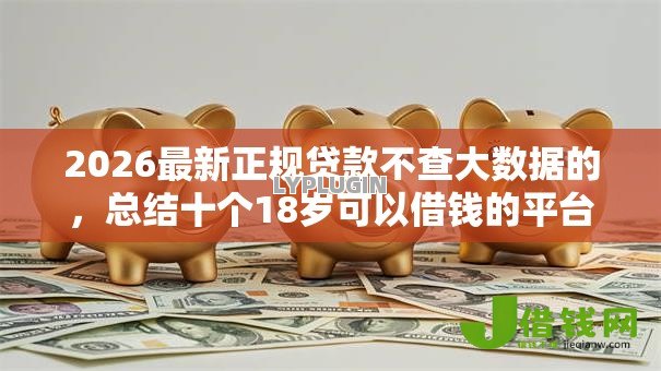 2026最新正规贷款不查大数据的,总结十个18岁可以借钱的平台! 2026最新正规贷款不查大数据的,总结十个18岁可以借钱的平台!