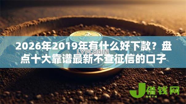 2026年2019年有什么好下款?盘点十大靠谱最新不查征信的口子 2026年2019年有什么好下款?盘点十大靠谱最新不查征信的口子