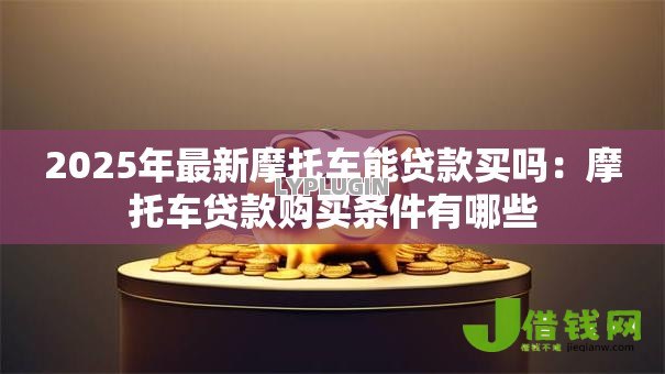 2025年最新摩托车能贷款买吗：摩托车贷款购买条件有哪些