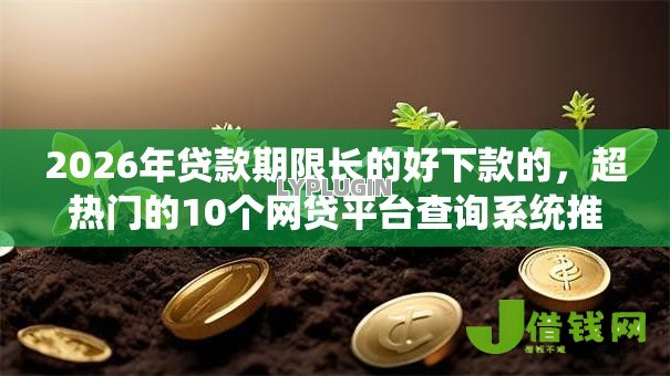 2026年贷款期限长的好下款的,超热门的10个网贷平台查询系统推荐 2026年贷款期限长的好下款的,超热门的10个网贷平台查询系统推荐