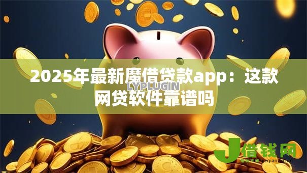 2025年最新魔借贷款app:这款网贷软件靠谱吗 2025年最新魔借贷款app:这款网贷软件靠谱吗