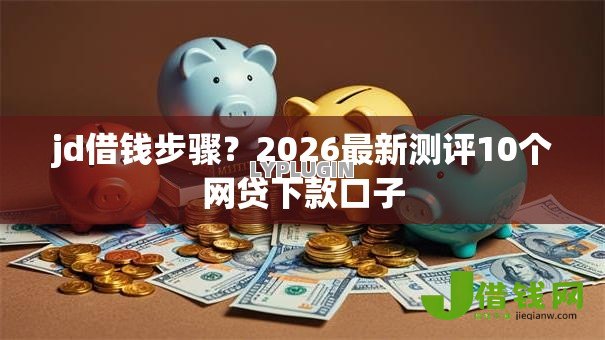 jd借钱步骤?2026最新测评10个网贷下款口子 jd借钱步骤?2026最新测评10个网贷下款口子