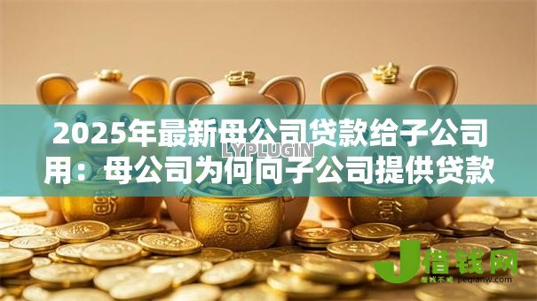 2025年最新母公司贷款给子公司用：母公司为何向子公司提供贷款用途？
