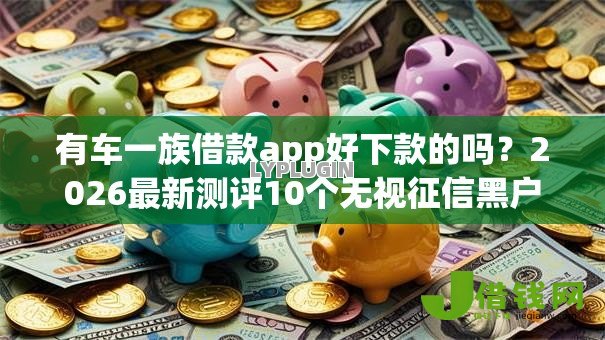有车一族借款app好下款的吗?2026最新测评10个无视征信黑户口子 有车一族借款app好下款的吗?2026最新测评10个无视征信黑户口子