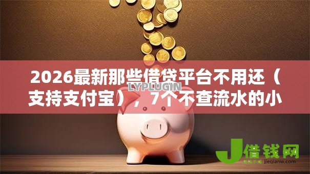 2026最新那些借贷平台不用还(支持支付宝),7个不查流水的小额度贷款口子无私分享 2026最新那些借贷平台不用还(支持支付宝),7个不查流水的小额度贷款口子无私分享