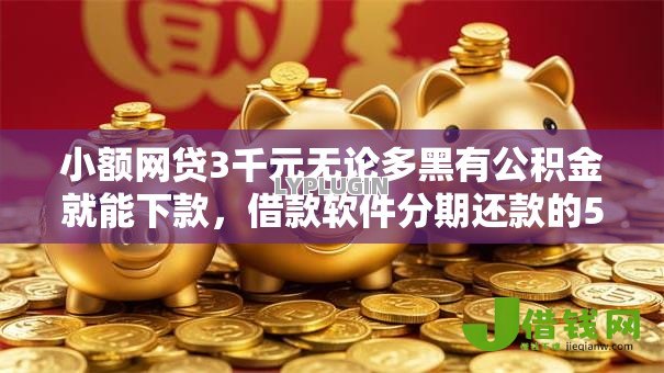 小额网贷3千元无论多黑有公积金就能下款,借款软件分期还款的5个平台介绍 小额网贷3千元无论多黑有公积金就能下款,借款软件分期还款的5个平台介绍
