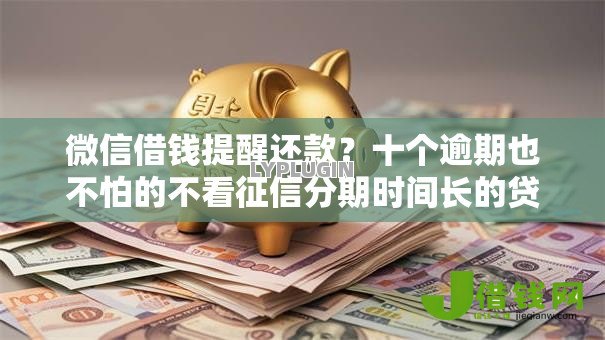微信借钱提醒还款?十个逾期也不怕的不看征信分期时间长的贷款平台 微信借钱提醒还款?十个逾期也不怕的不看征信分期时间长的贷款平台