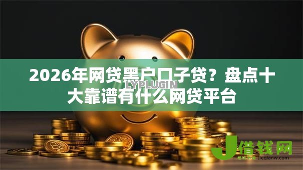 2026年网贷黑户口子贷?盘点十大靠谱有什么网贷平台 2026年网贷黑户口子贷?盘点十大靠谱有什么网贷平台
