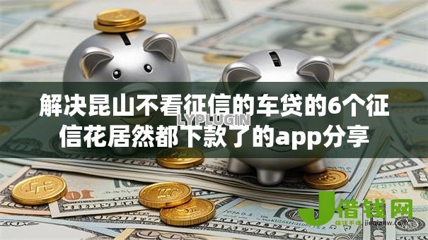 解决昆山不看征信的车贷的6个征信花居然都下款了的app分享 解决昆山不看征信的车贷的6个征信花居然都下款了的app分享