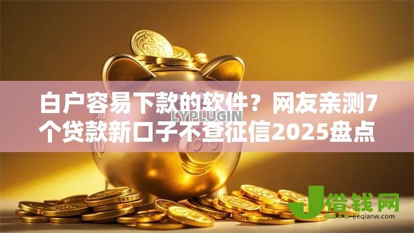 白户容易下款的软件？网友亲测7个贷款新口子不查征信2025盘点