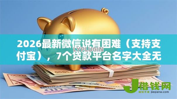 2026最新微信说有困难（支持支付宝），7个贷款平台名字大全无私分享