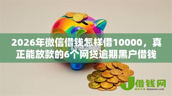 2026年微信借钱怎样借10000,真正能放款的6个网贷逾期黑户借钱的平台能借推荐 2026年微信借钱怎样借10000,真正能放款的6个网贷逾期黑户借钱的平台能借推荐