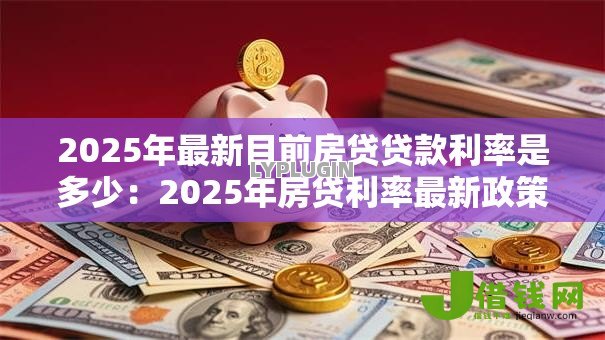 2025年最新目前房贷贷款利率是多少:2025年房贷利率最新政策 2025年最新目前房贷贷款利率是多少:2025年房贷利率最新政策