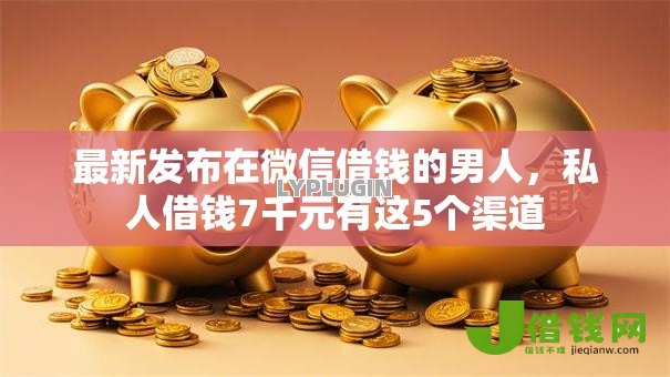 最新发布在微信借钱的男人,私人借钱7千元有这5个渠道 最新发布在微信借钱的男人,私人借钱7千元有这5个渠道