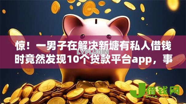 惊!一男子在解决新塘有私人借钱时竟然发现10个贷款平台app,事后分享了出来 惊!一男子在解决新塘有私人借钱时竟然发现10个贷款平台app,事后分享了出来