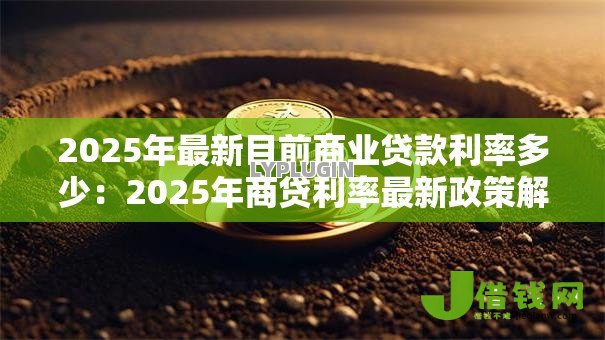 2025年最新目前商业贷款利率多少:2025年商贷利率最新政策解读 2025年最新目前商业贷款利率多少:2025年商贷利率最新政策解读