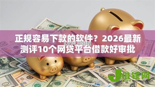 正规容易下款的软件？2026最新测评10个网贷平台借款好审批