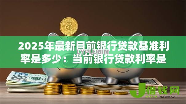2025年最新目前银行贷款基准利率是多少：当前银行贷款利率是多少