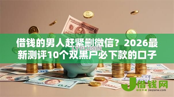 借钱的男人赶紧删微信?2026最新测评10个双黑户必下款的口子 借钱的男人赶紧删微信?2026最新测评10个双黑户必下款的口子