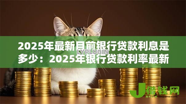 2025年最新目前银行贷款利息是多少:2025年银行贷款利率最新情况如何 2025年最新目前银行贷款利息是多少:2025年银行贷款利率最新情况如何