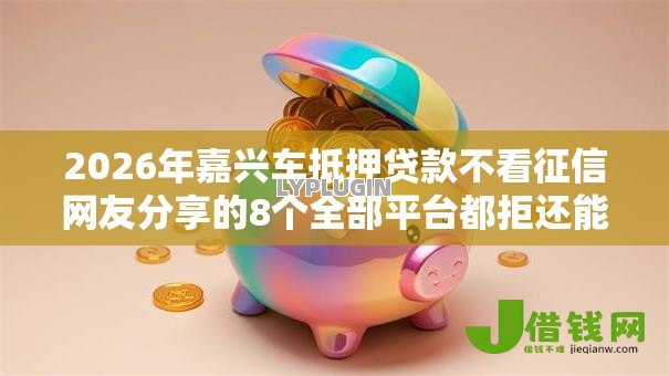 2026年嘉兴车抵押贷款不看征信网友分享的8个全部平台都拒还能下款的平台我觉得不错! 2026年嘉兴车抵押贷款不看征信网友分享的8个全部平台都拒还能下款的平台我觉得不错!