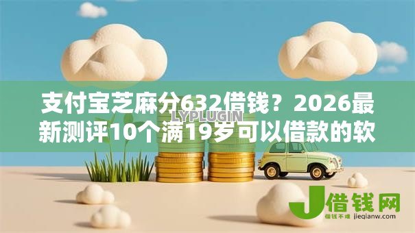 支付宝芝麻分632借钱？2026最新测评10个满19岁可以借款的软件