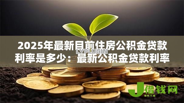2025年最新目前住房公积金贷款利率是多少:最新公积金贷款利率如何调整 2025年最新目前住房公积金贷款利率是多少:最新公积金贷款利率如何调整