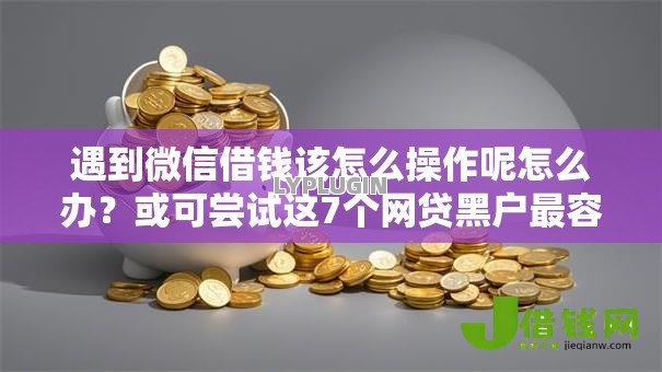 遇到微信借钱该怎么操作呢怎么办?或可尝试这7个网贷黑户最容易最好下款的平台 遇到微信借钱该怎么操作呢怎么办?或可尝试这7个网贷黑户最容易最好下款的平台