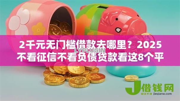 2千元无门槛借款去哪里?2025不看征信不看负债贷款看这8个平台 2千元无门槛借款去哪里?2025不看征信不看负债贷款看这8个平台