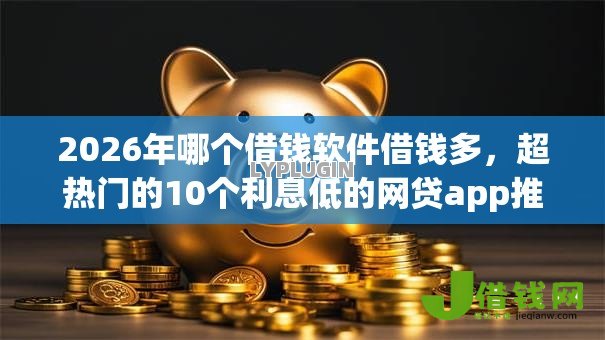 2026年哪个借钱软件借钱多,超热门的10个利息低的网贷app推荐 2026年哪个借钱软件借钱多,超热门的10个利息低的网贷app推荐