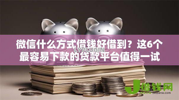 微信什么方式借钱好借到?这6个最容易下款的贷款平台值得一试 微信什么方式借钱好借到?这6个最容易下款的贷款平台值得一试