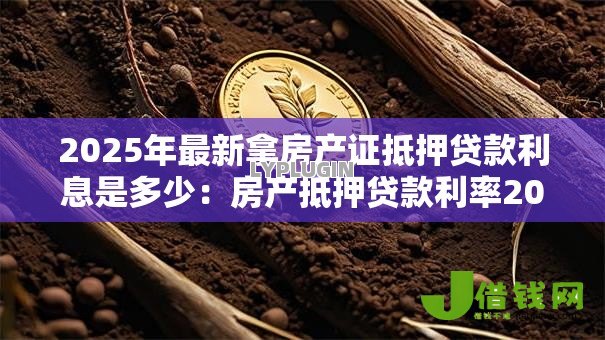 2025年最新拿房产证抵押贷款利息是多少:房产抵押贷款利率2025年最新多少 2025年最新拿房产证抵押贷款利息是多少:房产抵押贷款利率2025年最新多少
