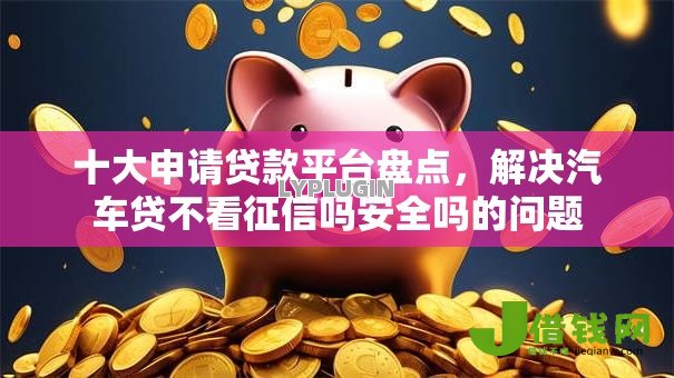 十大申请贷款平台盘点,解决汽车贷不看征信吗安全吗的问题 十大申请贷款平台盘点,解决汽车贷不看征信吗安全吗的问题