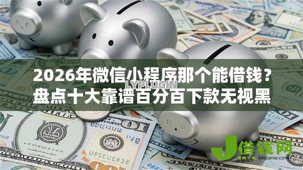 2026年微信小程序那个能借钱?盘点十大靠谱百分百下款无视黑白户网贷软件 2026年微信小程序那个能借钱?盘点十大靠谱百分百下款无视黑白户网贷软件