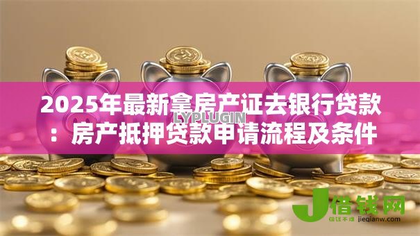 2025年最新拿房产证去银行贷款:房产抵押贷款申请流程及条件 2025年最新拿房产证去银行贷款:房产抵押贷款申请流程及条件