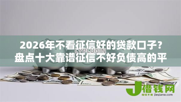 2026年不看征信好的贷款口子?盘点十大靠谱征信不好负债高的平台 2026年不看征信好的贷款口子?盘点十大靠谱征信不好负债高的平台