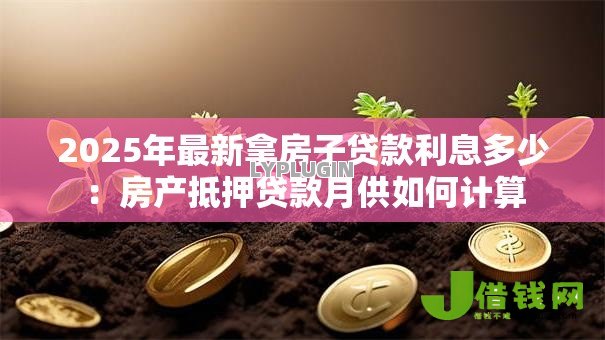 2025年最新拿房子贷款利息多少:房产抵押贷款月供如何计算 2025年最新拿房子贷款利息多少:房产抵押贷款月供如何计算