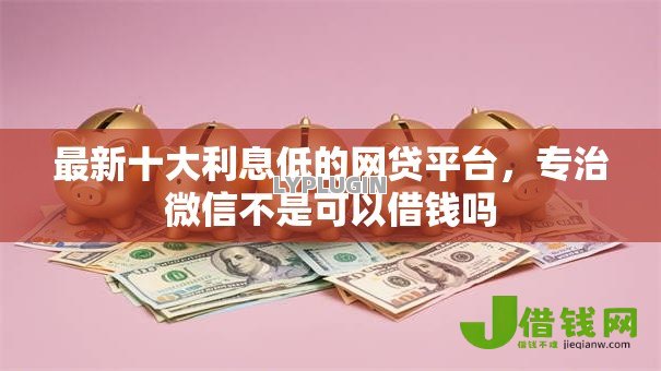 最新十大利息低的网贷平台,专治微信不是可以借钱吗 最新十大利息低的网贷平台,专治微信不是可以借钱吗