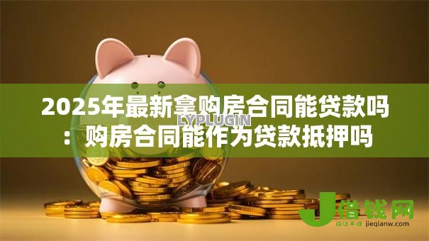 2025年最新拿购房合同能贷款吗：购房合同能作为贷款抵押吗